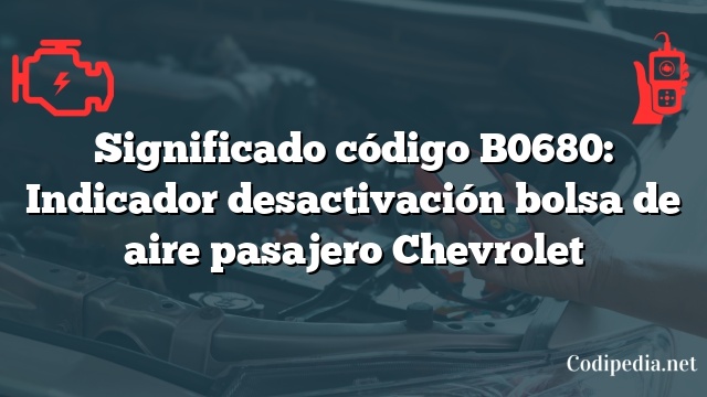 Significado código B0680: Indicador desactivación bolsa de aire pasajero Chevrolet