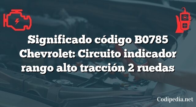 Significado código B0785 Chevrolet: Circuito indicador rango alto tracción 2 ruedas