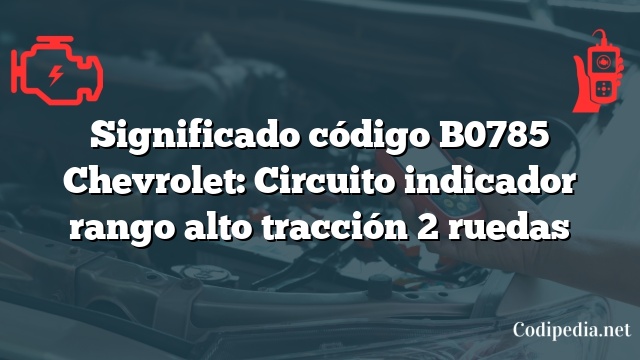 Significado código B0785 Chevrolet: Circuito indicador rango alto tracción 2 ruedas