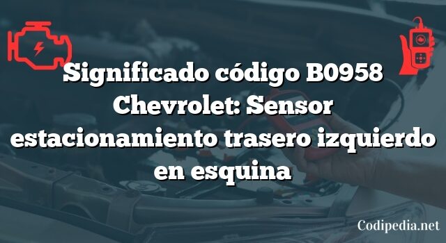 Significado código B0958 Chevrolet: Sensor estacionamiento trasero izquierdo en esquina