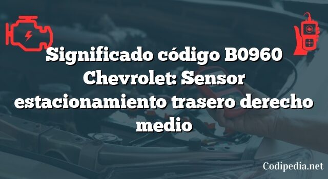 Significado código B0960 Chevrolet: Sensor estacionamiento trasero derecho medio