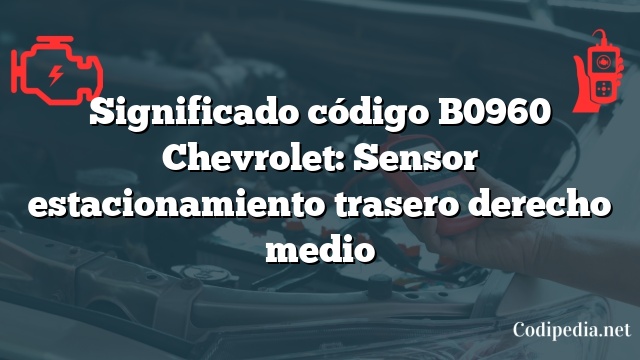 Significado código B0960 Chevrolet: Sensor estacionamiento trasero derecho medio