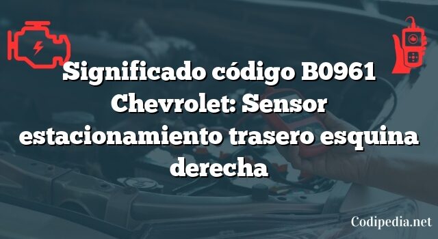 Significado código B0961 Chevrolet: Sensor estacionamiento trasero esquina derecha