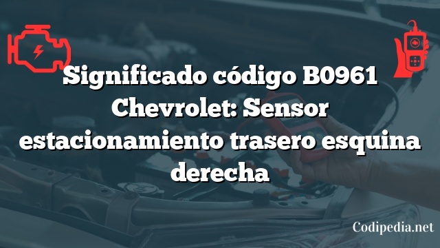 Significado código B0961 Chevrolet: Sensor estacionamiento trasero esquina derecha