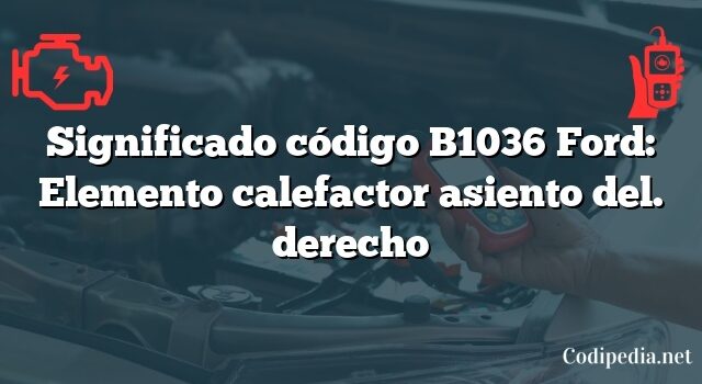 Significado código B1036 Ford: Elemento calefactor asiento del. derecho