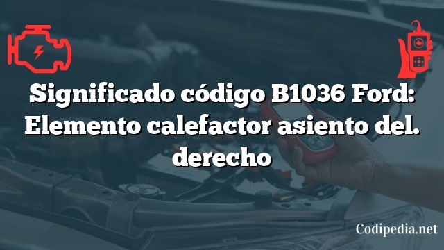 Significado código B1036 Ford: Elemento calefactor asiento del. derecho