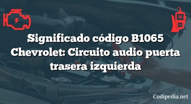 Significado código B1065 Chevrolet: Circuito audio puerta trasera izquierda