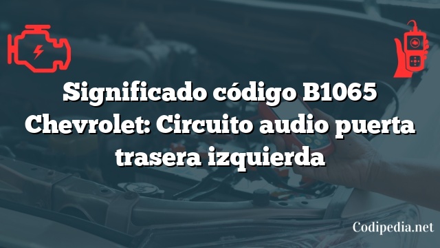 Significado código B1065 Chevrolet: Circuito audio puerta trasera izquierda