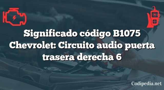 Significado código B1075 Chevrolet: Circuito audio puerta trasera derecha 6