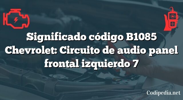 Significado código B1085 Chevrolet: Circuito de audio panel frontal izquierdo 7