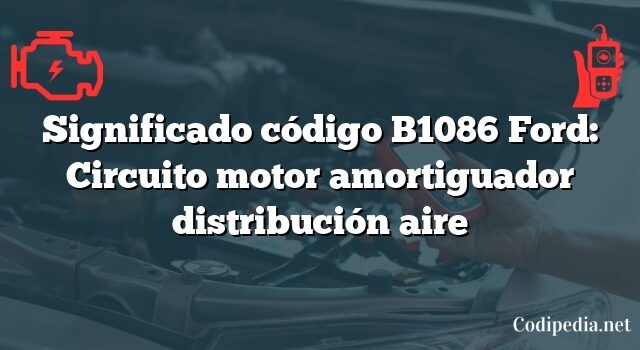 Significado código B1086 Ford: Circuito motor amortiguador distribución aire