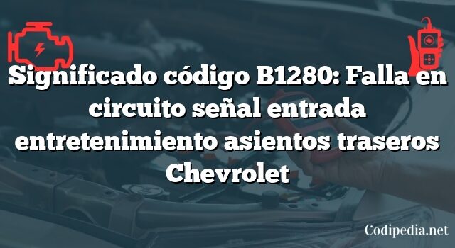 Significado código B1280: Falla en circuito señal entrada entretenimiento asientos traseros Chevrolet