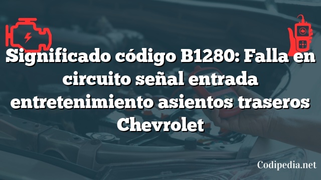 Significado código B1280: Falla en circuito señal entrada entretenimiento asientos traseros Chevrolet