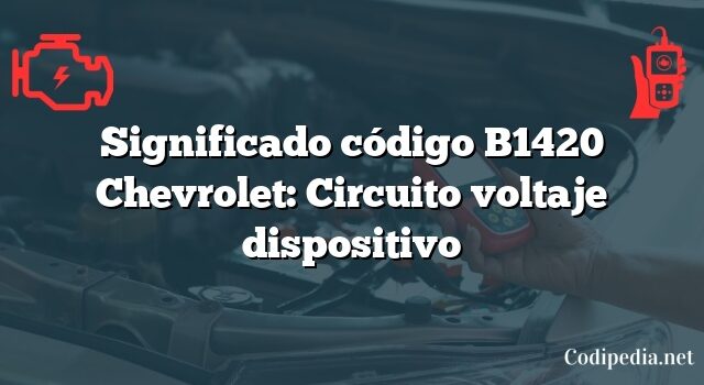 Significado código B1420 Chevrolet: Circuito voltaje dispositivo