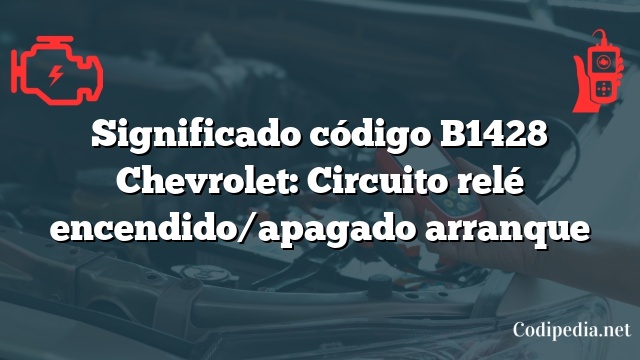 Significado código B1428 Chevrolet: Circuito relé encendido/apagado arranque