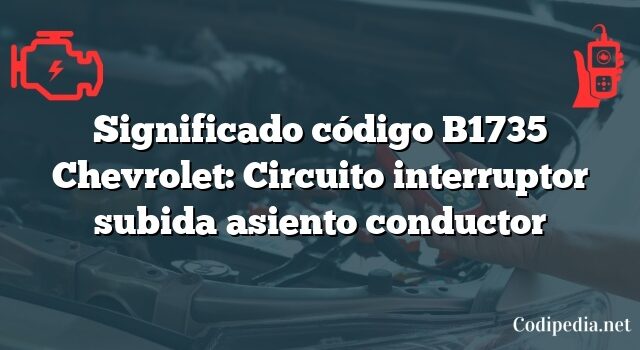 Significado código B1735 Chevrolet: Circuito interruptor subida asiento conductor