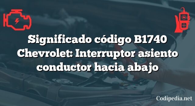 Significado código B1740 Chevrolet: Interruptor asiento conductor hacia abajo