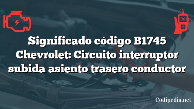 Significado código B1745 Chevrolet: Circuito interruptor subida asiento trasero conductor