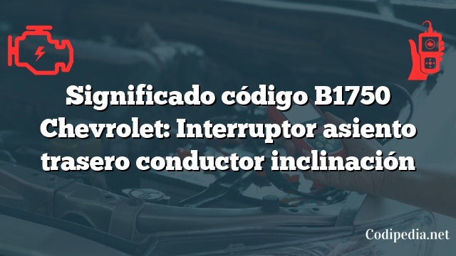 Significado código B1750 Chevrolet: Interruptor asiento trasero conductor inclinación