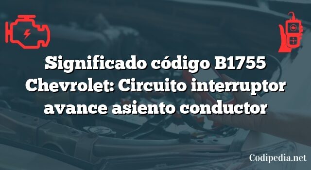 Significado código B1755 Chevrolet: Circuito interruptor avance asiento conductor