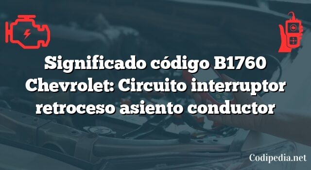 Significado código B1760 Chevrolet: Circuito interruptor retroceso asiento conductor