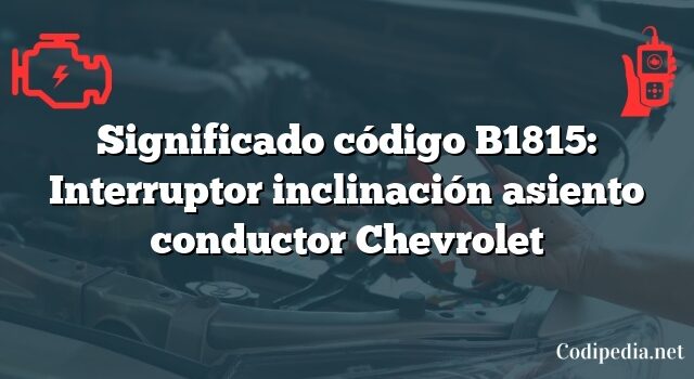 Significado código B1815: Interruptor inclinación asiento conductor Chevrolet