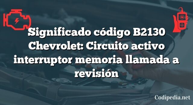 Significado código B2130 Chevrolet: Circuito activo interruptor memoria llamada a revisión