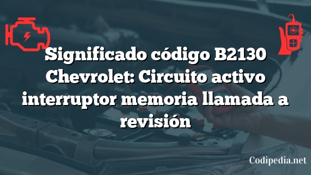 Significado código B2130 Chevrolet: Circuito activo interruptor memoria llamada a revisión