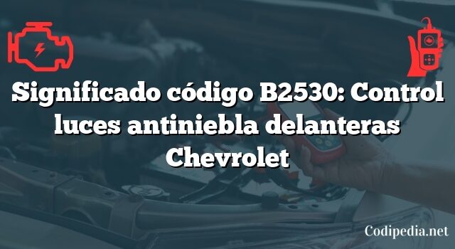 Significado código B2530: Control luces antiniebla delanteras Chevrolet