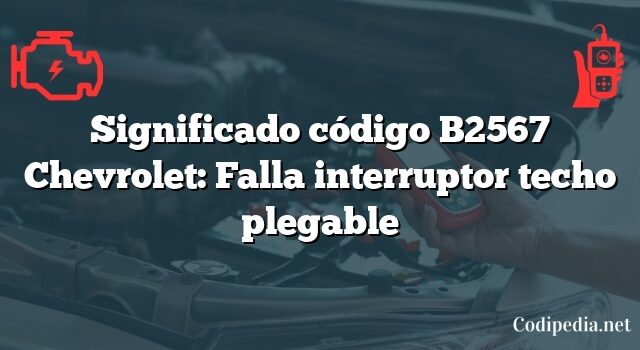 Significado código B2567 Chevrolet: Falla interruptor techo plegable