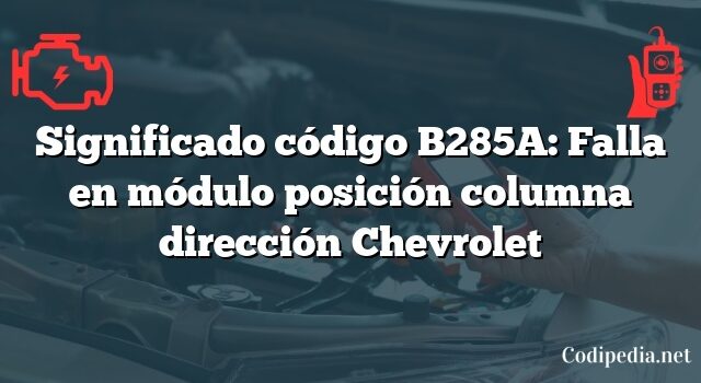 Significado código B285A: Falla en módulo posición columna dirección Chevrolet