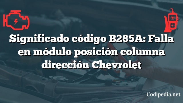 Significado código B285A: Falla en módulo posición columna dirección Chevrolet