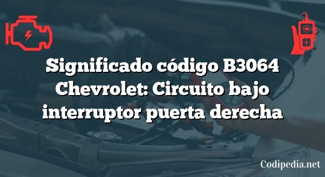 Significado código B3064 Chevrolet: Circuito bajo interruptor puerta derecha