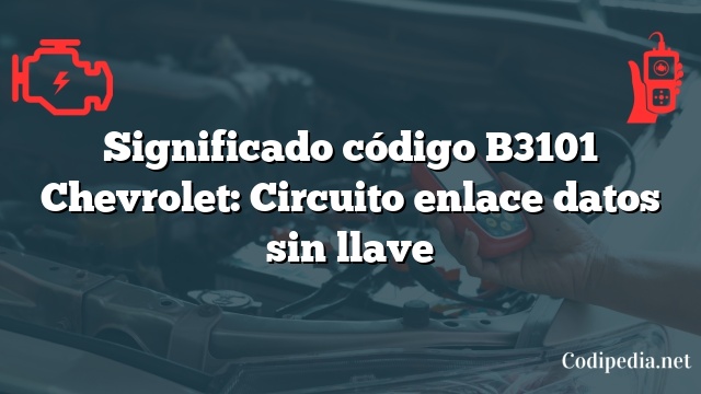 Significado código B3101 Chevrolet: Circuito enlace datos sin llave