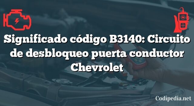 Significado código B3140: Circuito de desbloqueo puerta conductor Chevrolet