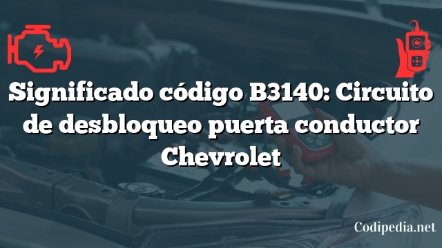 Significado código B3140: Circuito de desbloqueo puerta conductor Chevrolet