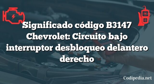 Significado código B3147 Chevrolet: Circuito bajo interruptor desbloqueo delantero derecho