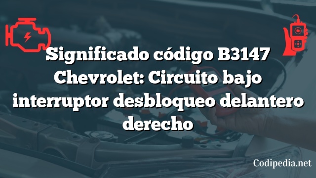 Significado código B3147 Chevrolet: Circuito bajo interruptor desbloqueo delantero derecho