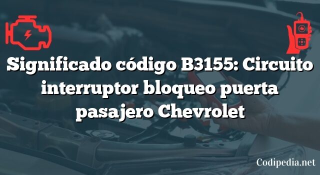 Significado código B3155: Circuito interruptor bloqueo puerta pasajero Chevrolet