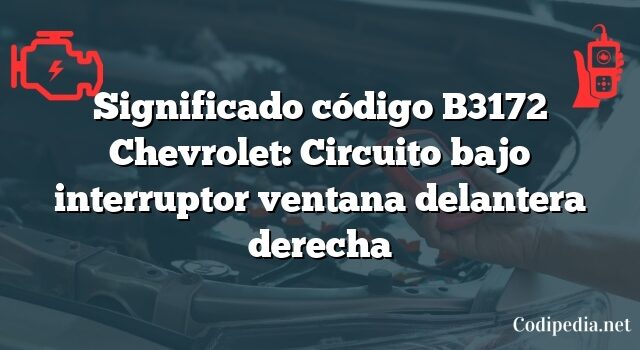 Significado código B3172 Chevrolet: Circuito bajo interruptor ventana delantera derecha