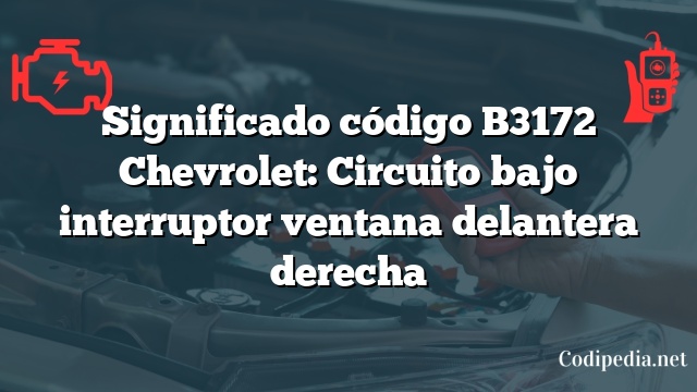 Significado código B3172 Chevrolet: Circuito bajo interruptor ventana delantera derecha