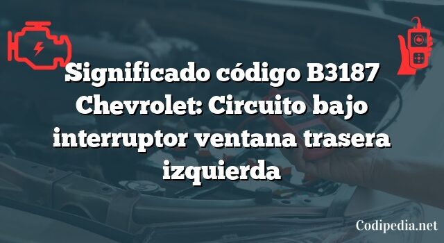 Significado código B3187 Chevrolet: Circuito bajo interruptor ventana trasera izquierda