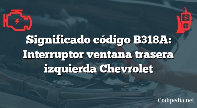 Significado código B318A: Interruptor ventana trasera izquierda Chevrolet