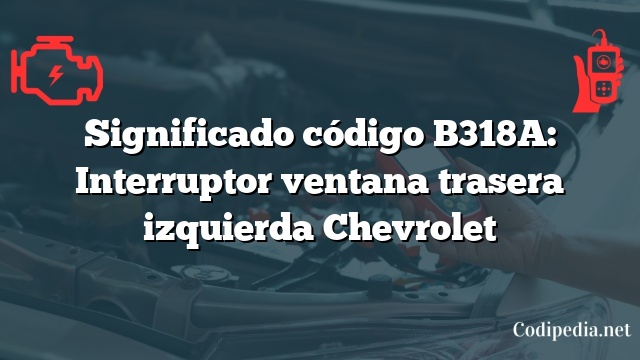 Significado código B318A: Interruptor ventana trasera izquierda Chevrolet