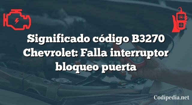 Significado código B3270 Chevrolet: Falla interruptor bloqueo puerta