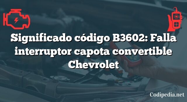 Significado código B3602: Falla interruptor capota convertible Chevrolet