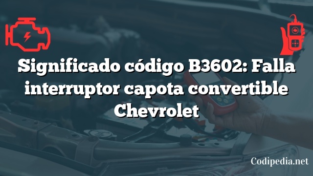 Significado código B3602: Falla interruptor capota convertible Chevrolet
