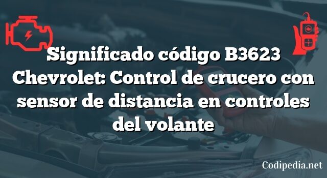 Significado código B3623 Chevrolet: Control de crucero con sensor de distancia en controles del volante