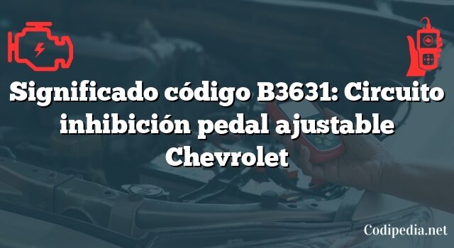 Significado código B3631: Circuito inhibición pedal ajustable Chevrolet