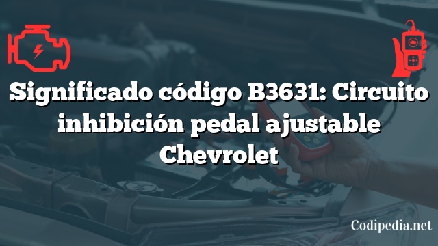 Significado código B3631: Circuito inhibición pedal ajustable Chevrolet